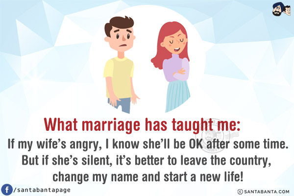 What marriage has taught me:<br/>
If my wife's angry, I know she'll be OK after some time.<br/>
But if she's silent, it's better to leave the country, change my name and start a new life!