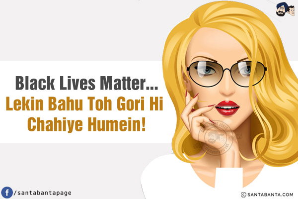 Black Lives Matter...<br/>
Lekin Bahu Toh Gori Hi Chahiye Humein!