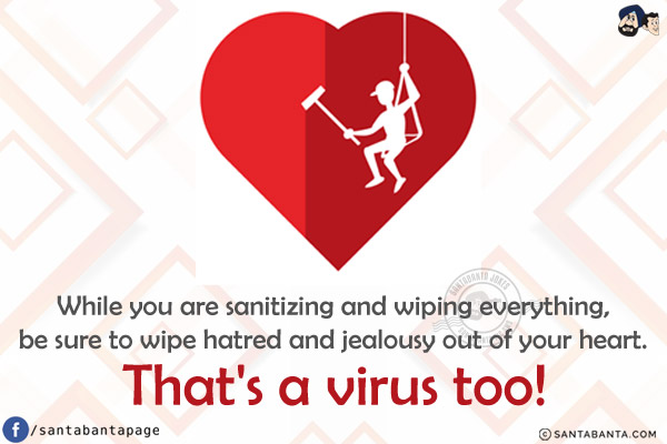 While you are sanitizing and wiping everything, be sure to wipe hatred and jealousy out of your heart. That's a virus too!