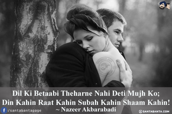 Dil Ki Betaabi Theharne Nahi Deti Mujh Ko;<br/>
Din Kahin Raat Kahin Subah Kahin Shaam Kahin!