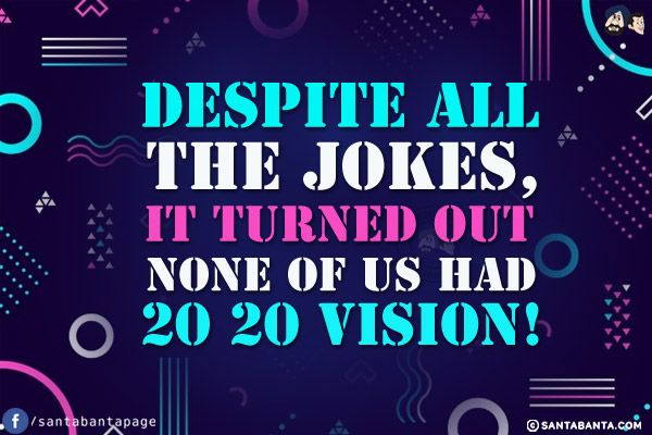 Despite all the jokes, it turned out none of us had 20 20 vision!