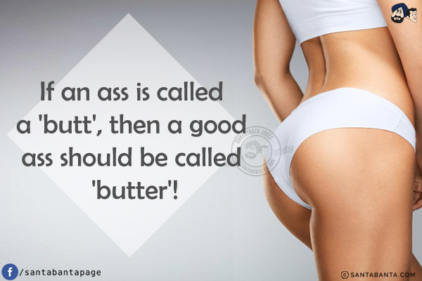 If an ass is called a 'butt', then a good ass should be called 'butter'!