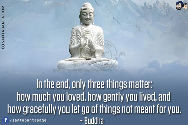 In the end, only three things matter:<br/>
how much you loved, how gently you lived, and how gracefully you let go of things not meant for you.