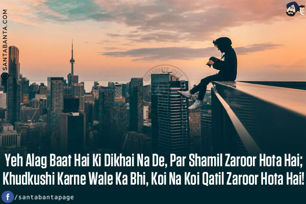 Yeh Alag Baat Hai Ki Dikhai Na De, Par Shamil Zaroor Hota Hai;<br/>
Khudkushi Karne Wale Ka Bhi, Koi Na Koi Qatil Zaroor Hota Hai!