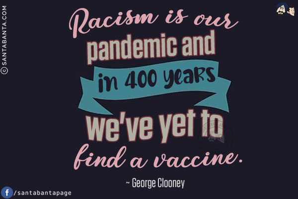 Racism is our pandemic and in 400 years we've yet to find a vaccine.