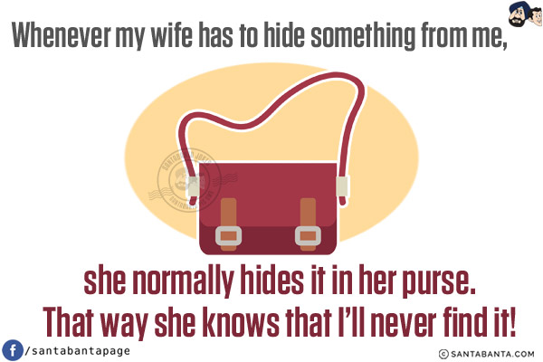 Whenever my wife has to hide something from me, she normally hides it in her purse.<br/>
That way she knows that I'll never find it!