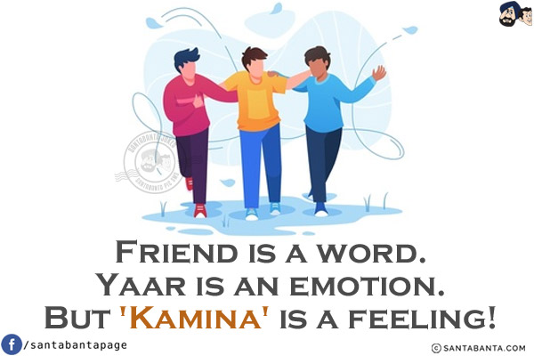 Friend is a word.<br/>
Yaar is an emotion.<br/>
But 'Kamina' is a feeling!