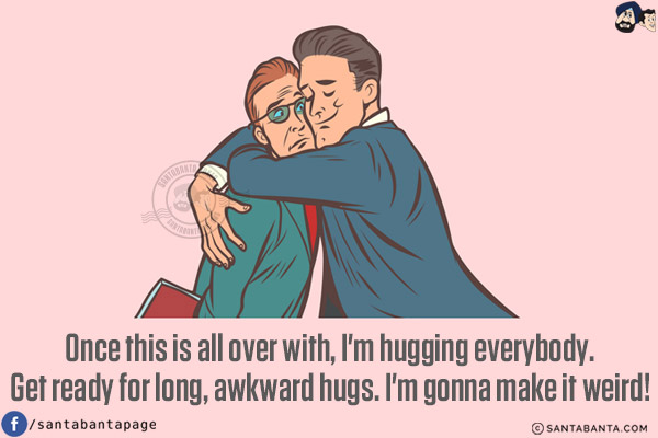 Once this is all over with, I'm hugging everybody.<br/>
Get ready for long, awkward hugs. I'm gonna make it weird!