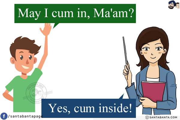 Me: May I cum in, Ma'am?<br/>
Ma'am: Yes, cum inside!