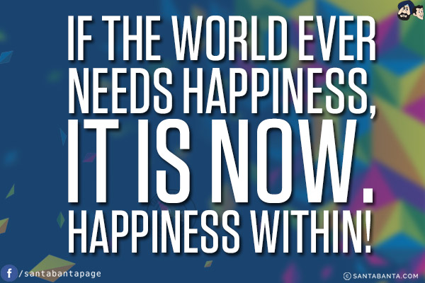 If the world ever needs happiness, it is now.<br/>
Happiness within!