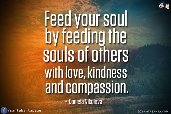 Feed your soul by feeding the souls of others with love, kindness and compassion.