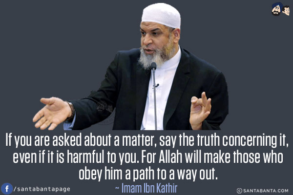 If you are asked about a matter, say the truth concerning it, even if it is harmful to you. For Allah will make those who obey him a path to a way out.