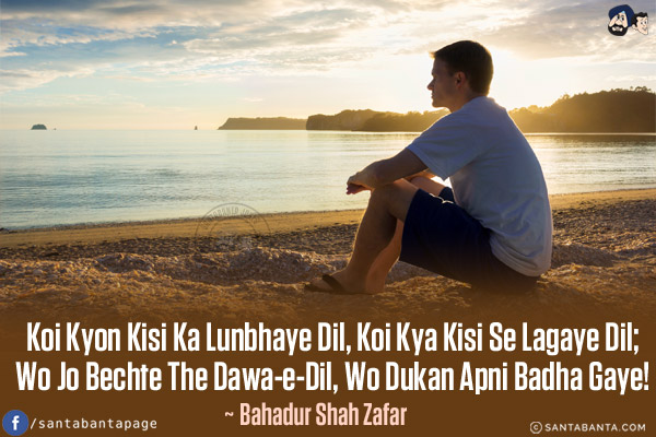 Koi Kyon Kisi Ka Lunbhaye Dil, Koi Kya Kisi Se Lagaye Dil;<br/>
Wo Jo Bechte The Dawa-e-Dil, Wo Dukan Apni Badha Gaye!