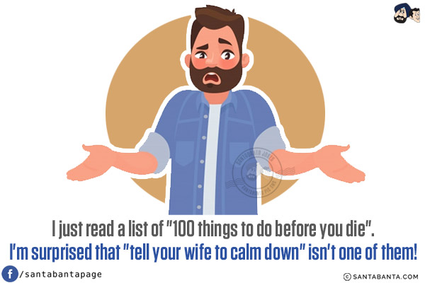 I just read a list of `100 things to do before you die`.<br/>
I'm surprised that `tell your wife to calm down` isn't one of them!