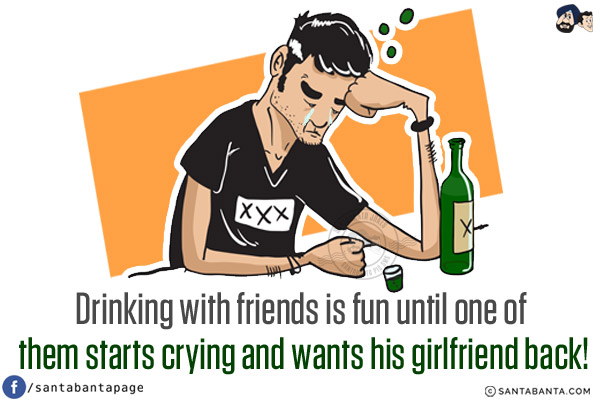 Drinking with friends is fun until one of them starts crying and wants his girlfriend back!