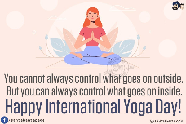 You cannot always control what goes on outside. But you can always control what goes on inside.<br/>
Happy International Yoga Day!