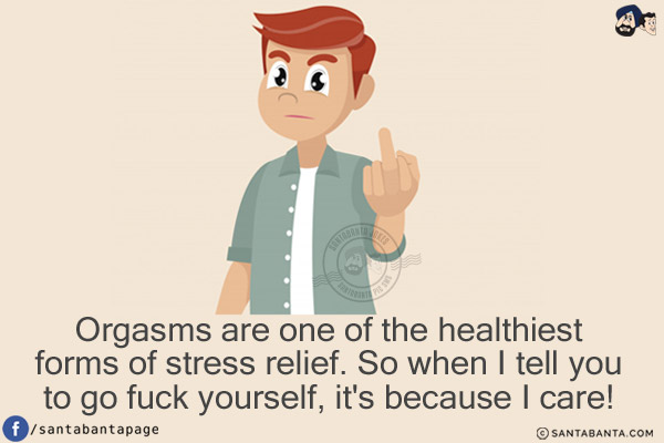 Orgasms are one of the healthiest forms of stress relief.<br/>
So when I tell you to go fuck yourself, it's because I care!