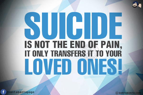 Suicide is not the end of pain, it only transfers it to your loved ones!