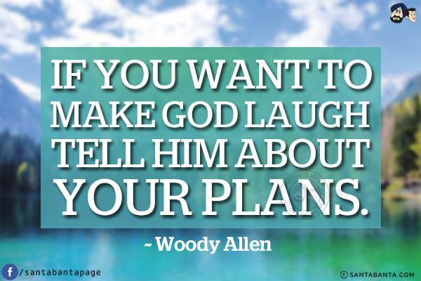 If you want to make God laugh tell Him about your plans.