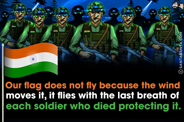 Our flag does not fly because the wind moves it, it flies with the last breath of each soldier who died protecting it!