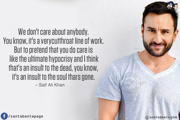 We don't care about anybody. You know, it's a very cutthroat line of work. But to pretend that you do care is like the ultimate hypocrisy and I think that's an insult to the dead, you know, it's an insult to the soul thars gone.