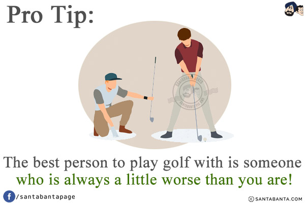 Pro Tip:<br/>
The best person to play golf with is someone who is always a little worse than you are!