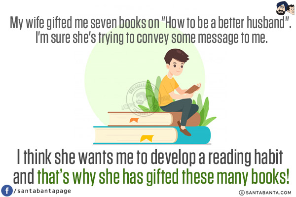 My wife gifted me seven books on `How to be a better husband`. I'm sure she's trying to convey some message to me.<br/>
I think she wants me to develop a reading habit and that's why she has gifted these many books!