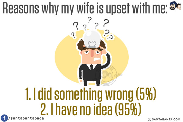 Reasons why my wife is upset with me:<br/>

1. I did something wrong (5%)<br/>
2. I have no idea (95%)