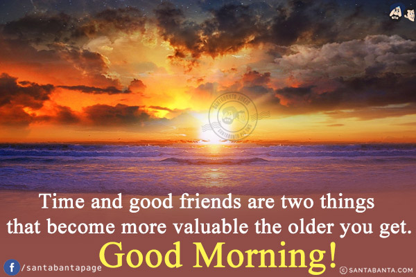 Time and good friends are two things that become more valuable the older you get.<br/>
Good Morning!