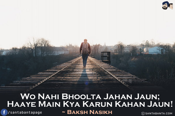 Wo Nahi Bhoolta Jahan Jaun;<br/>
Haaye Main Kya Karun Kahan Jaun!