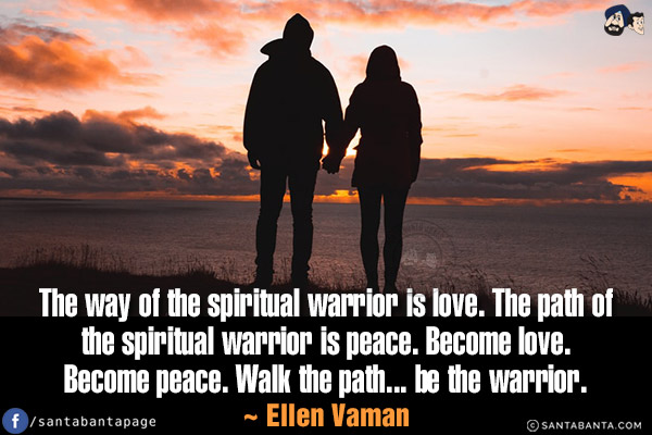 The way of the spiritual warrior is love. The path of the spiritual warrior is peace. Become love. Become peace. Walk the path... be the warrior.