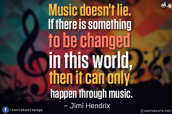 Music doesn't lie. If there is something to be changed in this world, then it can only happen through music.s