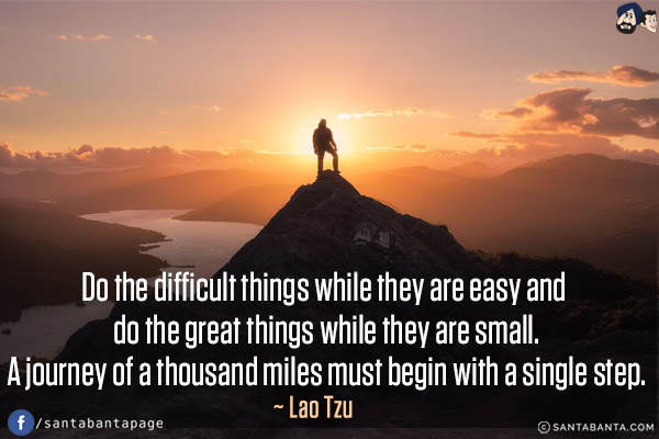 Do the difficult things while they are easy and do the great things while they are small. A journey of a thousand miles must begin with a single step.