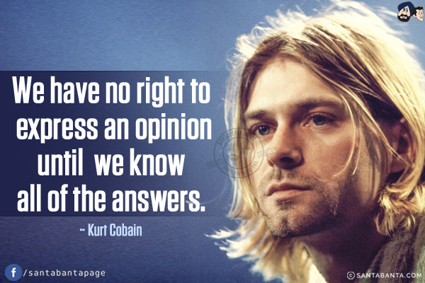 We have no right to express an opinion until we know all of the answers.s