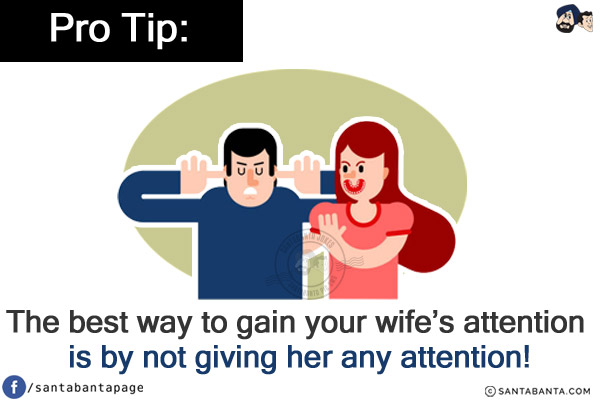 Pro Tip:<br/>
The best way to gain your wife's attention is by not giving her any attention!