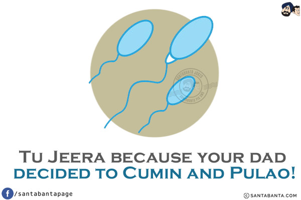 Tu Jeera because your dad decided to Cumin and Pulao!