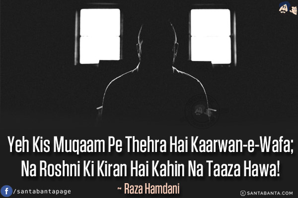 Yeh Kis Muqaam Pe Thehra Hai Kaarwan-e-Wafa;<br/>
Na Roshni Ki Kiran Hai Kahin Na Taaza Hawa!