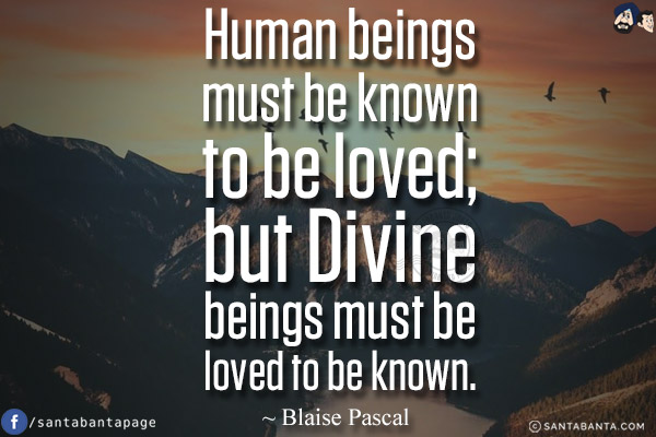 Human beings must be known to be loved; but Divine beings must be loved to be known.