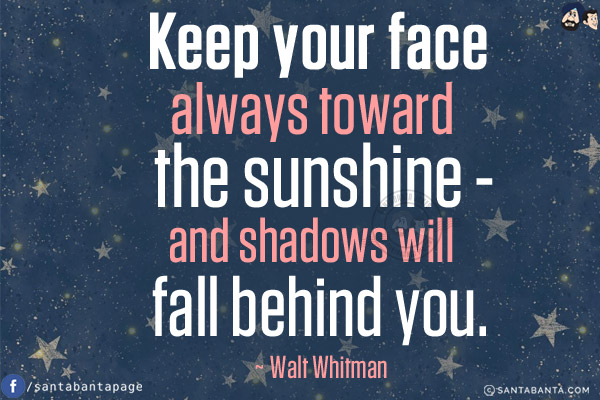 Keep your face always toward the sunshine - and shadows will fall behind you.