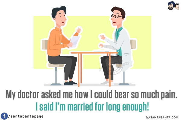 My doctor asked me how I could bear so much pain. I said I'm married for long enough!