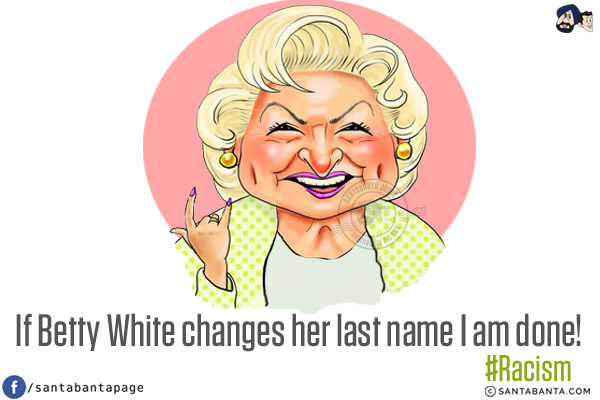 If Betty White changes her last name I am done!<br/>
#Racism