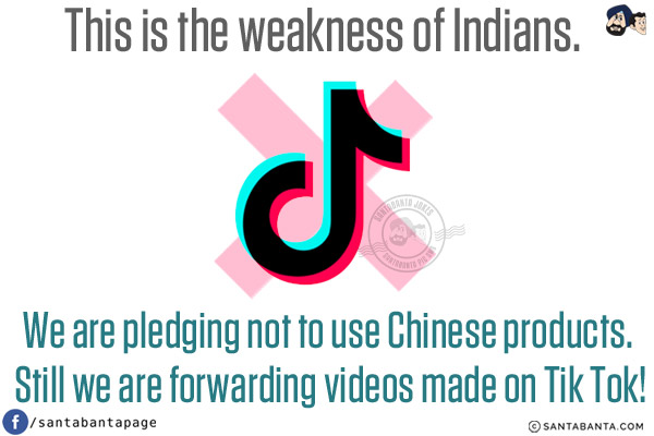 This is the weakness of Indians.<br/>
We are pledging not to use Chinese products. Still we are forwarding videos made on Tik Tok!