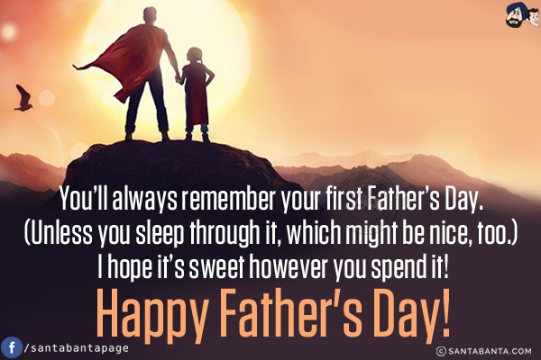 You'll always remember your first Father's Day. (Unless you sleep through it, which might be nice, too.) I hope it's sweet however you spend it!<br/>
Happy Father's Day!