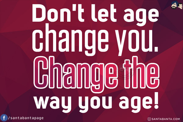 Don't let age change you. Change the way you age!