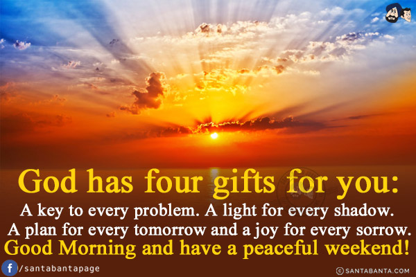 God has four gifts for you:<br/>
A key to every problem. A light for every shadow. A plan for every tomorrow and a joy for every sorrow.<br/>
Good Morning and have a peaceful weekend!