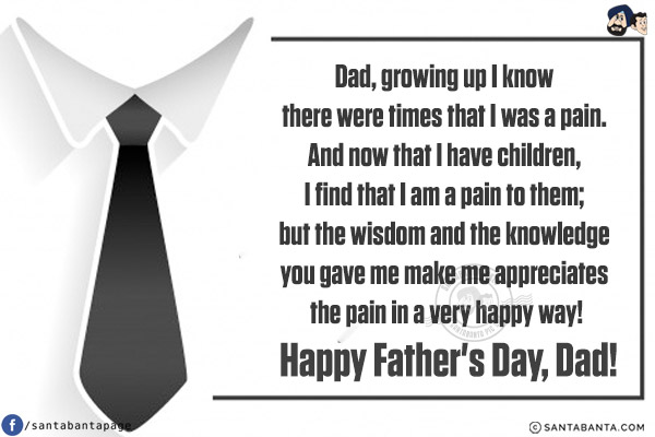 Dad, growing up I know there were times that I was a pain. And now that I have children, I find that I am a pain to them; but the 

wisdom and the knowledge you gave me make me appreciates the pain in a very happy way!<br/>
Happy Father's Day, Dad!