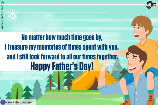 No matter how much time goes by, I treasure my memories of times spent with you, and I still look forward to all our times together.
Happy Father's Day!