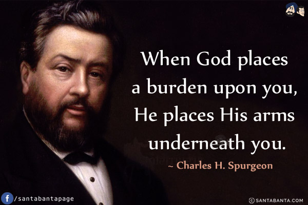 When God places a burden upon you, He places His arms underneath you.