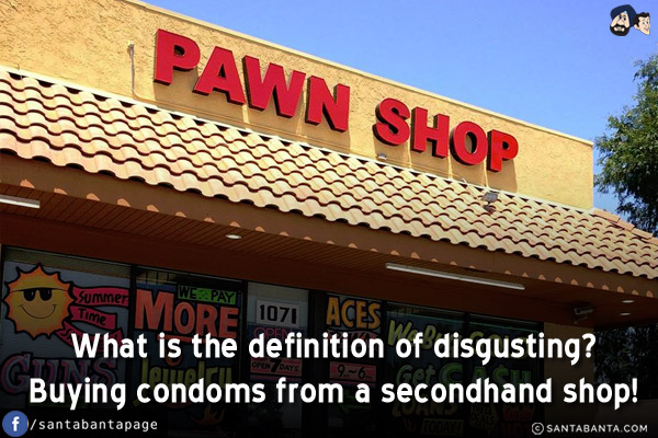 What is the definition of disgusting?<br/>
Buying condoms from a secondhand shop!