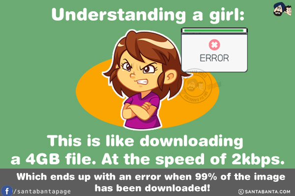 Understanding a girl:<br/>
This is like downloading a 4GB file. At the speed of 2kbps. Which ends up with an error when 99% of the image has been downloaded!